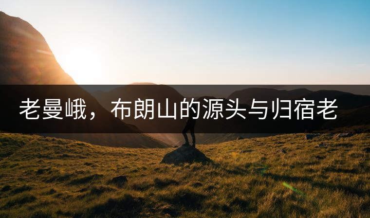 老曼峨，布朗山的源頭與歸宿老曼峨，布朗山的源頭與歸宿