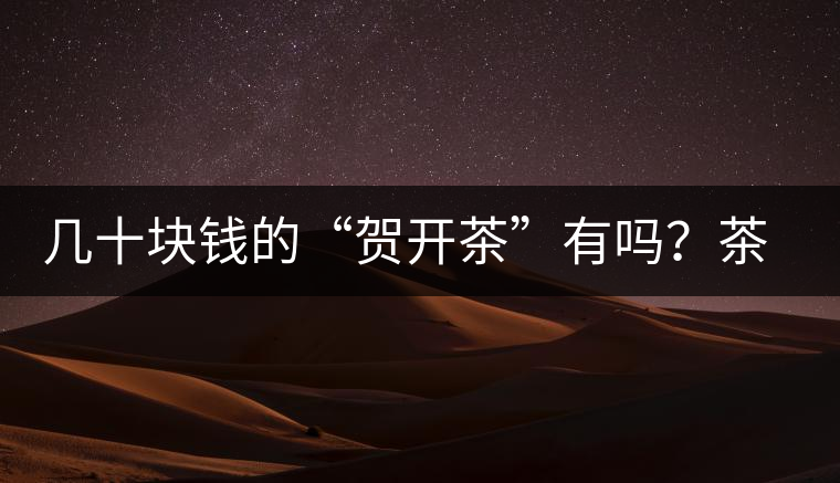 幾十塊錢的“賀開茶”有嗎？茶農(nóng)說有