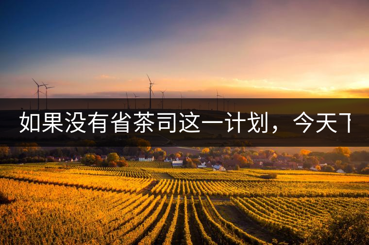 如果沒有省茶司這一計(jì)劃，今天下關(guān)茶廠的地位，或許...如果沒有省茶司這一計(jì)劃，今天下關(guān)茶廠的地位，或許高于勐海茶廠