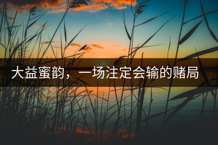 大益蜜韻，一場注定會輸?shù)馁€局大益蜜韻，一場注定會輸?shù)馁€局