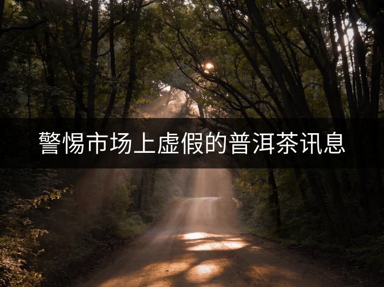 警惕市場(chǎng)上虛假的普洱茶訊息 警惕市場(chǎng)上虛假的普洱茶訊息