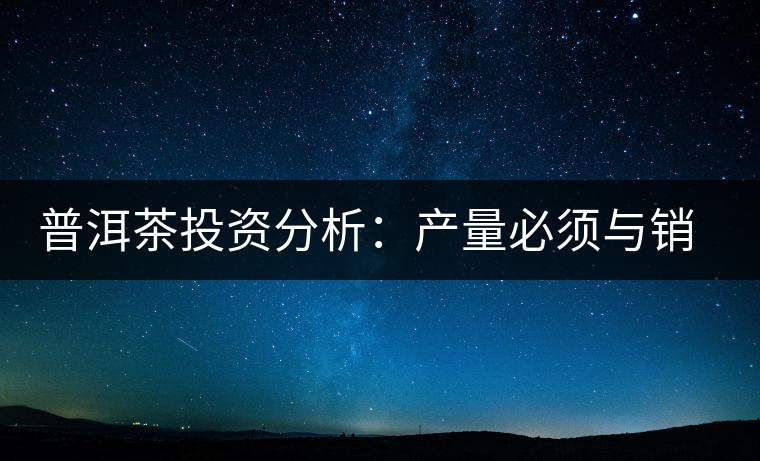 普洱茶投資分析：產(chǎn)量必須與銷(xiāo)量持平才是市場(chǎng)的常態(tài)