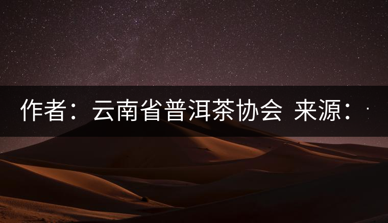 作者:云南省普洱茶協(xié)會(huì) 來(lái)源:云南省普洱茶協(xié)會(huì) 發(fā)布時(shí)間:2015/8/29 8:33:03 作者:云南省普洱茶協(xié)會(huì) 來(lái)源:云南省普洱茶協(xié)會(huì) 發(fā)布時(shí)間:2015/8/29 8:33:03