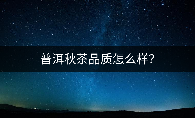 普洱秋茶品質(zhì)怎么樣？