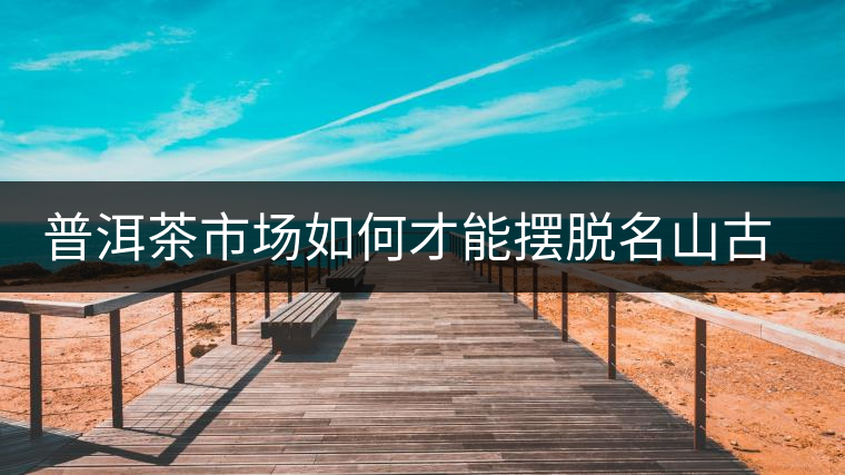 普洱茶市場如何才能擺脫名山古寨的“綁架”？