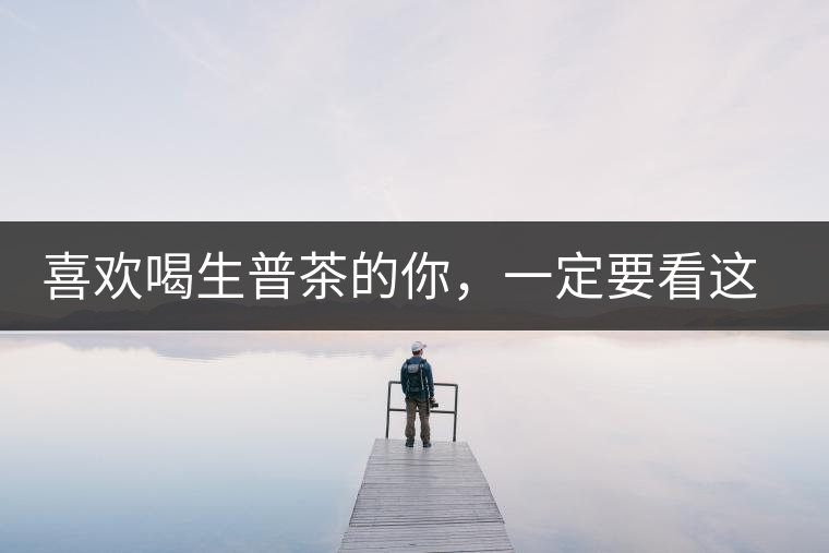 喜歡喝生普茶的你，一定要看這篇文章