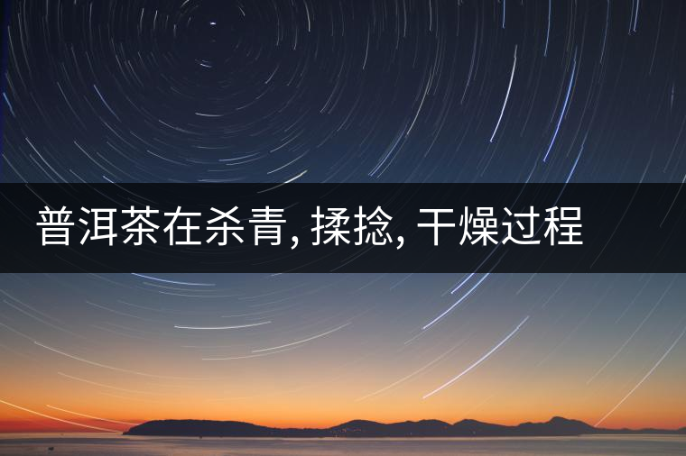 普洱茶在殺青, 揉捻, 干燥過程中的化學作用 普洱茶在殺青, 揉捻, 干燥過程中的化學作用
