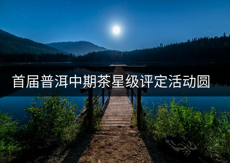 首屆普洱中期茶星級評定活動圓滿落幕 首屆普洱中期茶星級評定活動圓滿落幕