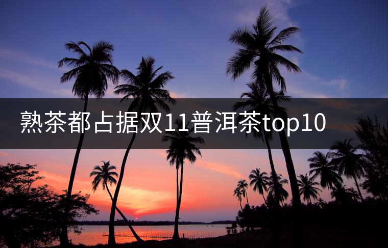 熟茶都占據(jù)雙11普洱茶top10的9個席位了，誰還會關心發(fā)酵的問題？