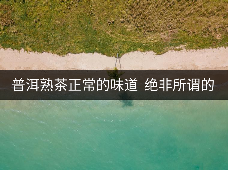 普洱熟茶正常的味道  絕非所謂的“渥堆味”