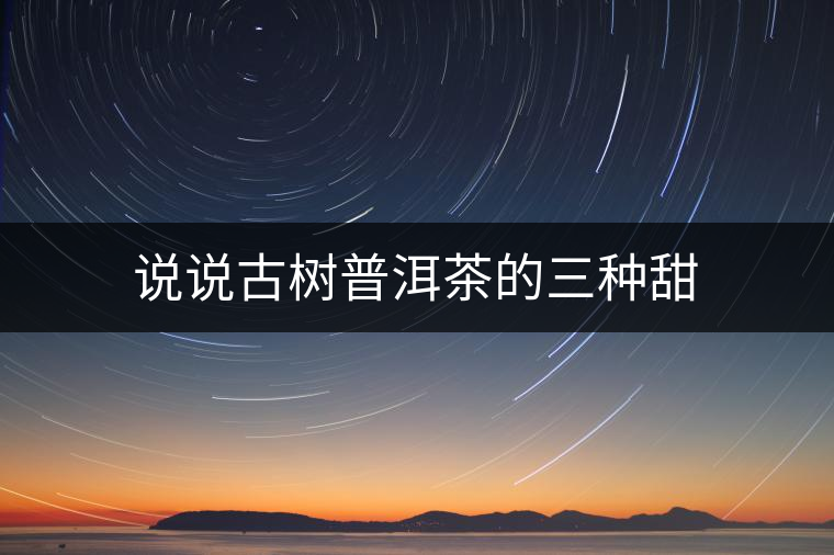 說(shuō)說(shuō)古樹普洱茶的三種甜