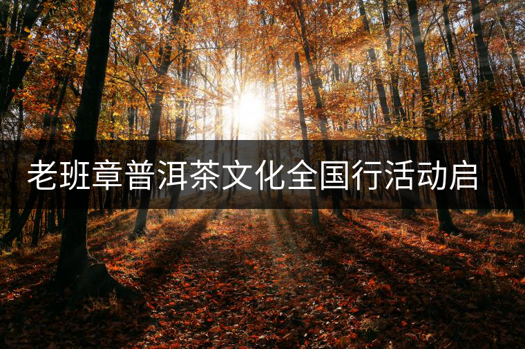 老班章普洱茶文化全國行活動(dòng)啟動(dòng) 老班章普洱茶文化全國行活動(dòng)啟動(dòng)