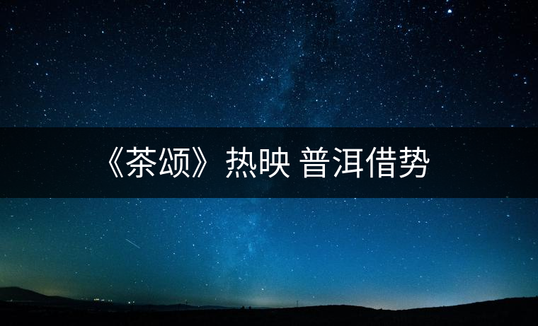 《茶頌》熱映 普洱借勢(shì)