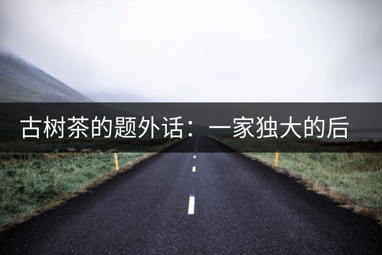 古樹茶的題外話：一家獨(dú)大的后果