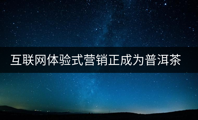 互聯(lián)網(wǎng)體驗(yàn)式營(yíng)銷(xiāo)正成為普洱茶營(yíng)銷(xiāo)主流