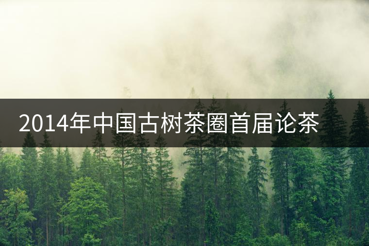 2014年中國古樹茶圈首屆論茶峰會(huì)暨滇域古茶推介會(huì) 2014年中國古樹茶圈首屆論茶峰會(huì)暨滇域古茶推介會(huì)
