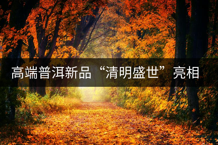 高端普洱新品“清明盛世”亮相萬茗堂訂貨會(huì) 高端普洱新品“清明盛世”亮相萬茗堂訂貨會(huì)