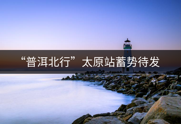 “普洱北行”太原站蓄勢(shì)待發(fā)