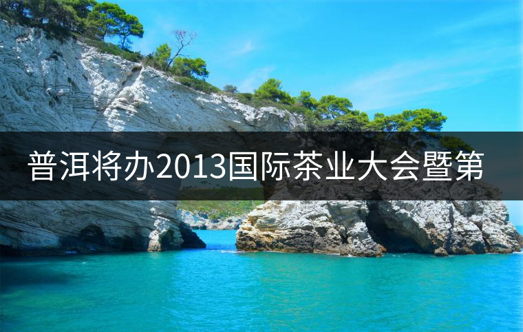 普洱將辦2013國(guó)際茶業(yè)大會(huì)暨第13屆普洱茶節(jié)