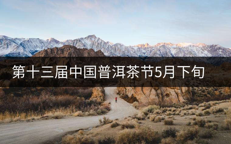 第十三屆中國普洱茶節(jié)5月下旬在普洱市舉行