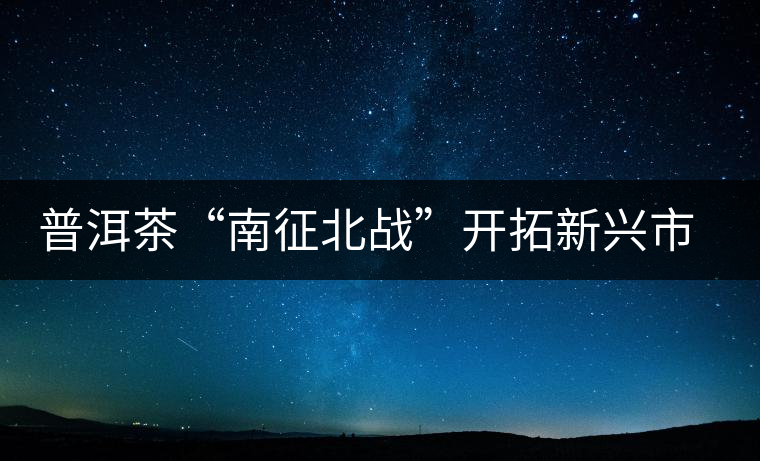 普洱茶“南征北戰(zhàn)”開拓新興市場 普洱茶“南征北戰(zhàn)”開拓新興市場