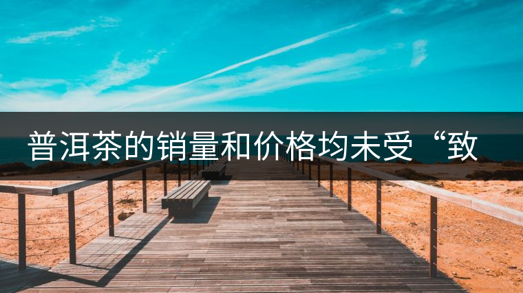 普洱茶的銷量和價(jià)格均未受“致癌說”影響出現(xiàn)波動(dòng)
