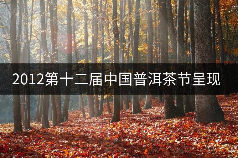 2012第十二屆中國普洱茶節(jié)呈現(xiàn)新亮點 2012第十二屆中國普洱茶節(jié)呈現(xiàn)新亮點