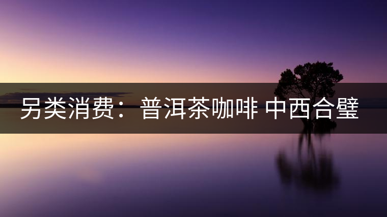 另類消費：普洱茶咖啡 中西合璧完美結(jié)合