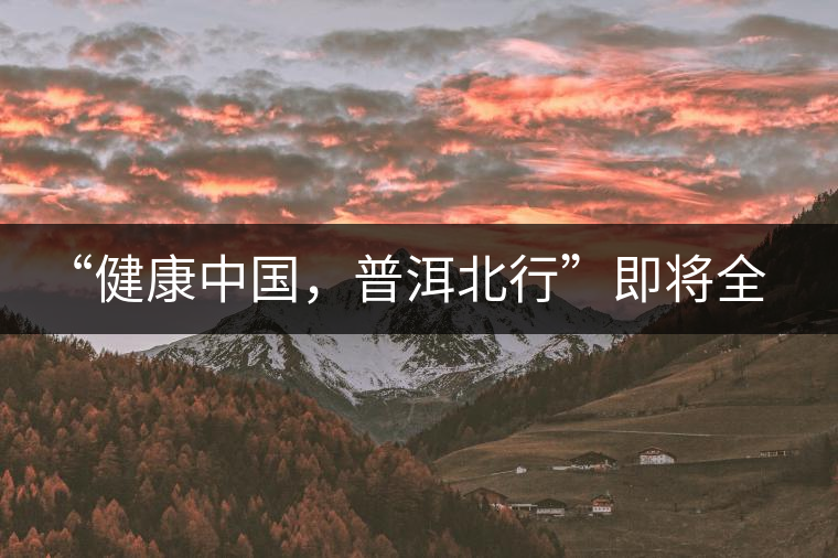 “健康中國，普洱北行”即將全國上演