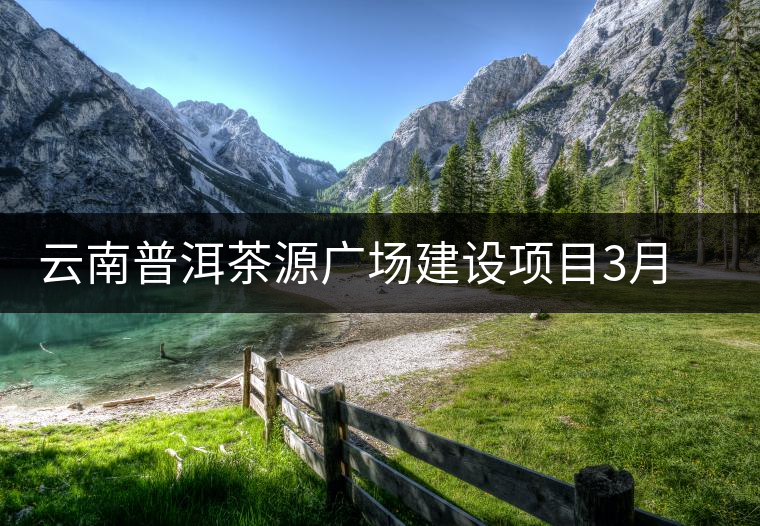 云南普洱茶源廣場(chǎng)建設(shè)項(xiàng)目3月底以前完成 云南普洱茶源廣場(chǎng)建設(shè)項(xiàng)目3月底以前完成