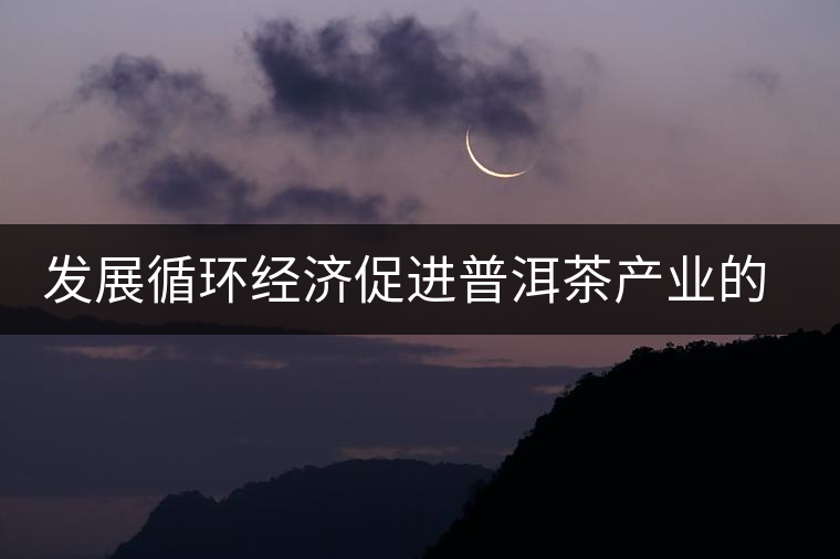 發(fā)展循環(huán)經(jīng)濟促進(jìn)普洱茶產(chǎn)業(yè)的可持續(xù)發(fā)展 發(fā)展循環(huán)經(jīng)濟促進(jìn)普洱茶產(chǎn)業(yè)的可持續(xù)發(fā)展