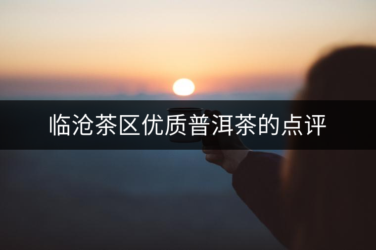 臨滄茶區(qū)優(yōu)質(zhì)普洱茶的點(diǎn)評(píng) 臨滄茶區(qū)優(yōu)質(zhì)普洱茶的點(diǎn)評(píng)