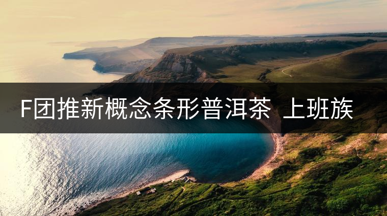 F團(tuán)推新概念條形普洱茶 上班族愛不釋手 F團(tuán)推新概念條形普洱茶 上班族愛不釋手