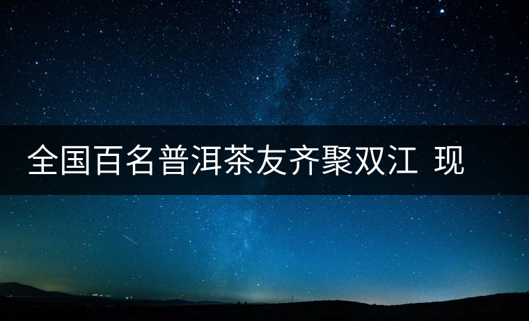 全國(guó)百名普洱茶友齊聚雙江 現(xiàn)場(chǎng)體驗(yàn)制茶過(guò)程 全國(guó)百名普洱茶友齊聚雙江 現(xiàn)場(chǎng)體驗(yàn)制茶過(guò)程