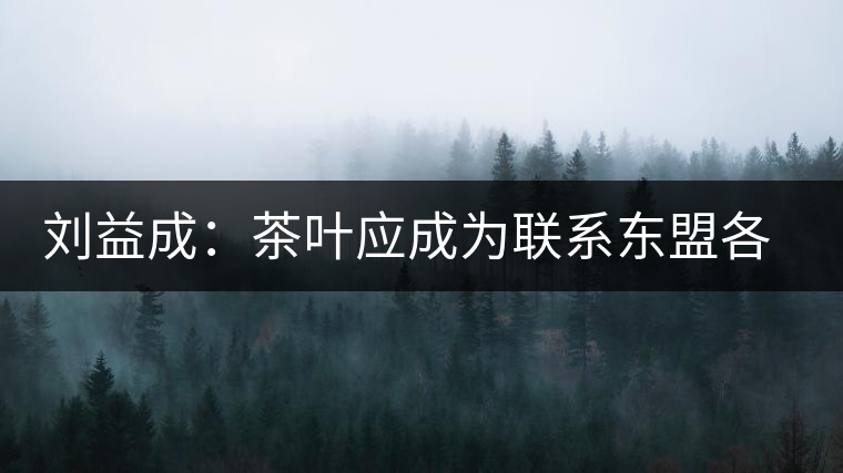 劉益成:茶葉應(yīng)成為聯(lián)系東盟各國(guó)貿(mào)易往來(lái)的紐帶 劉益成:茶葉應(yīng)成為聯(lián)系東盟各國(guó)貿(mào)易往來(lái)的紐帶
