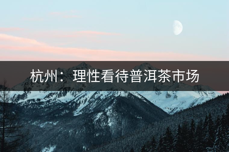 杭州:理性看待普洱茶市場 杭州:理性看待普洱茶市場