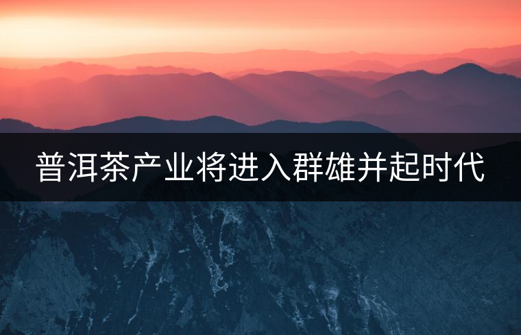 普洱茶產(chǎn)業(yè)將進(jìn)入群雄并起時(shí)代