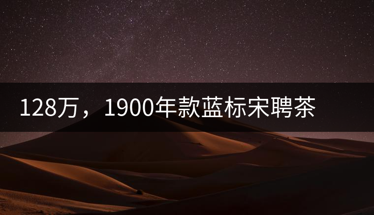128萬，1900年款藍(lán)標(biāo)宋聘茶成“競(jìng)茶”標(biāo)王
