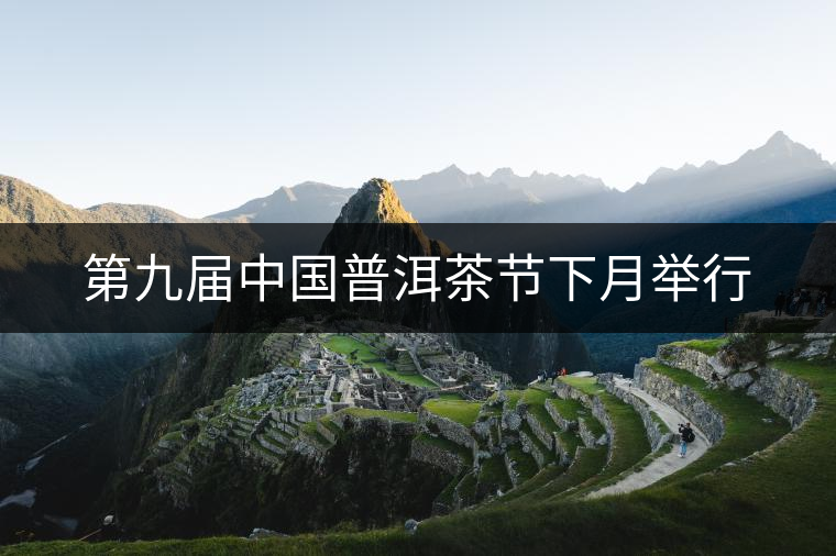 第九屆中國普洱茶節(jié)下月舉行