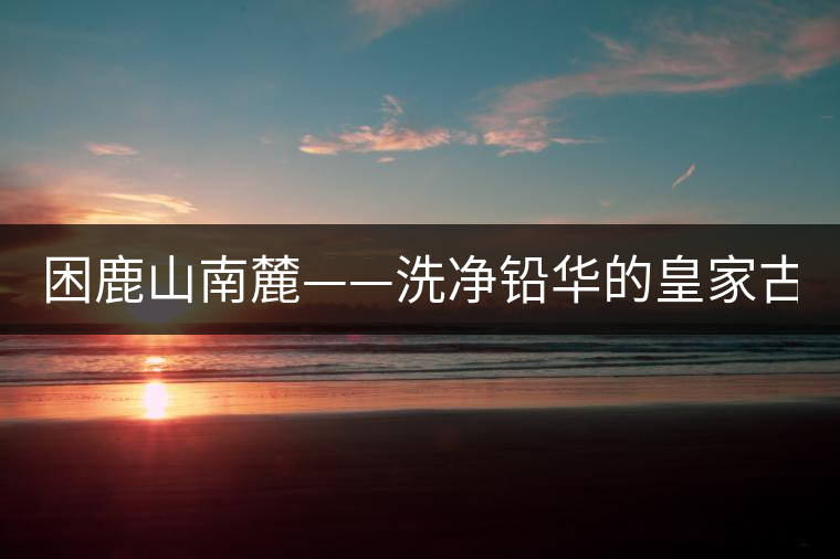 困鹿山南麓——洗凈鉛華的皇家古茶園！