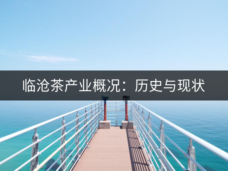臨滄茶產(chǎn)業(yè)概況:歷史與現(xiàn)狀 臨滄茶產(chǎn)業(yè)概況:歷史與現(xiàn)狀