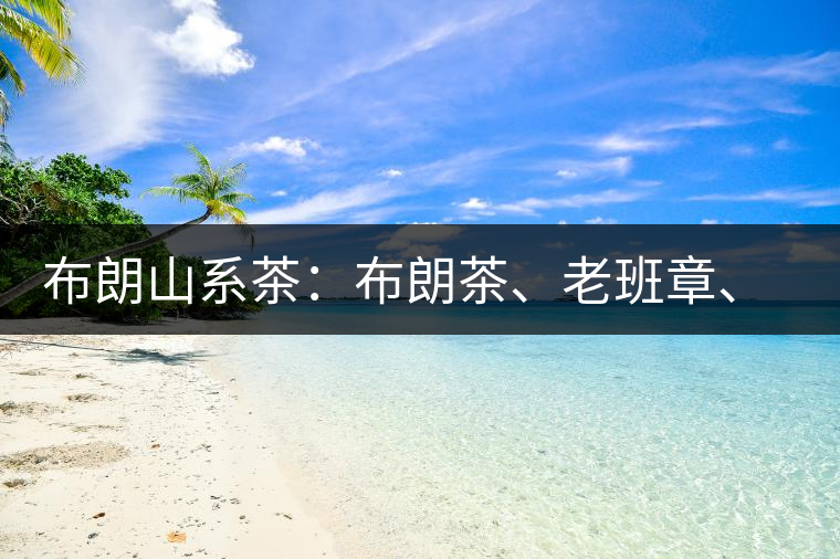 布朗山系茶：布朗茶、老班章、老曼峨的區(qū)別