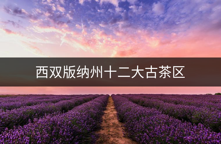 西雙版納州十二大古茶區(qū) 西雙版納州十二大古茶區(qū)