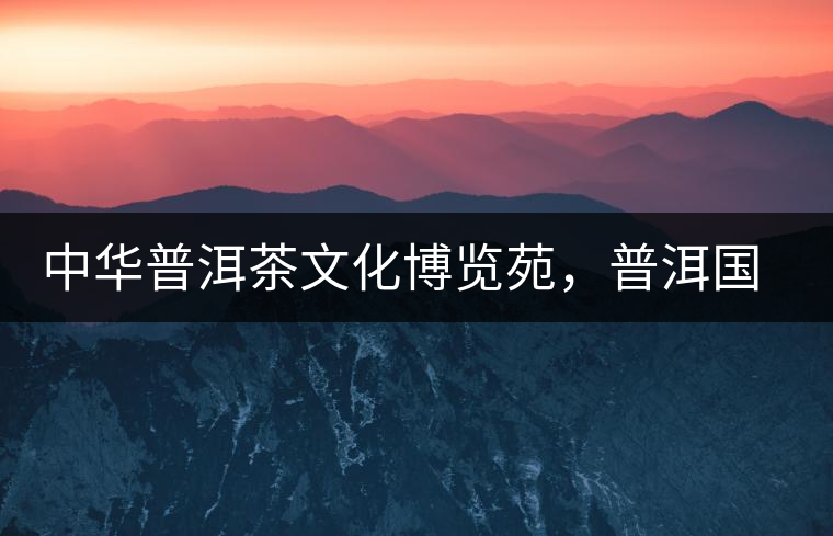 中華普洱茶文化博覽苑，普洱國(guó)家公園