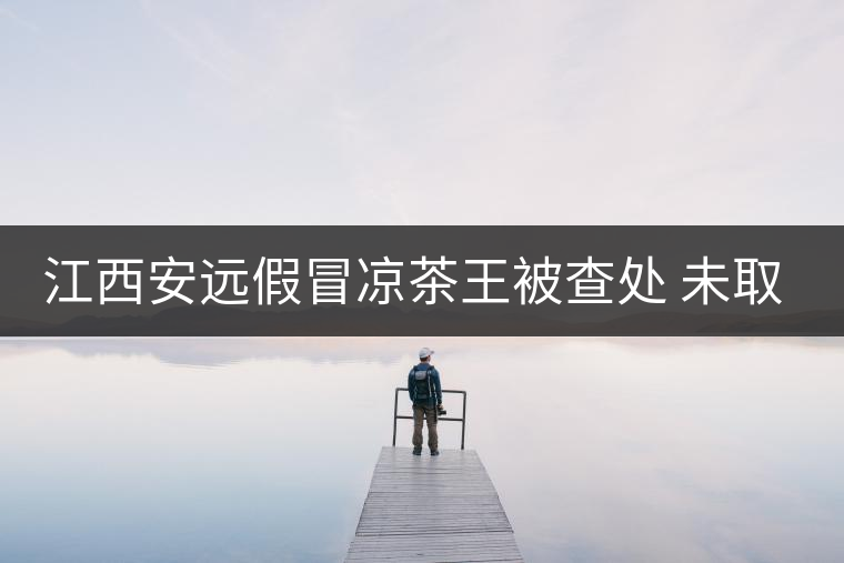 江西安遠(yuǎn)假冒涼茶王被查處 未取得生產(chǎn)許可證 江西安遠(yuǎn)假冒涼茶王被查處 未取得生產(chǎn)許可證