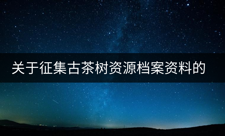 關(guān)于征集古茶樹(shù)資源檔案資料的通告