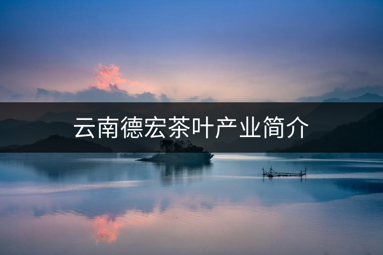 云南德宏茶葉產(chǎn)業(yè)簡介 云南德宏茶葉產(chǎn)業(yè)簡介