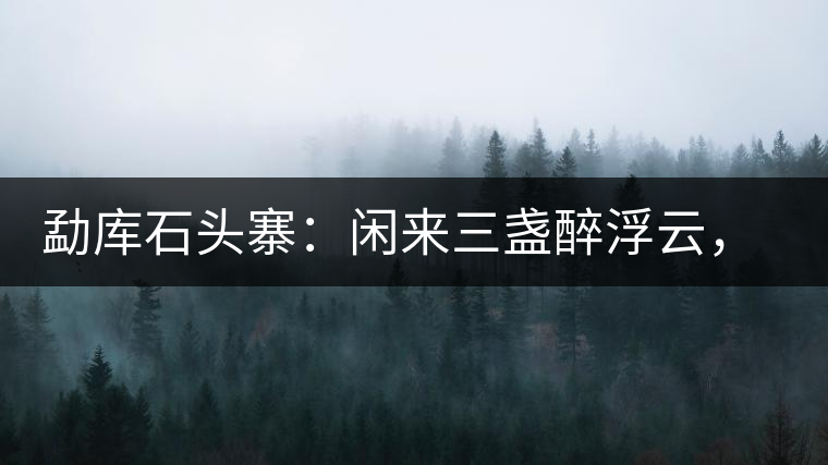 勐庫石頭寨：閑來三盞醉浮云，臥聽流水弄錚琮