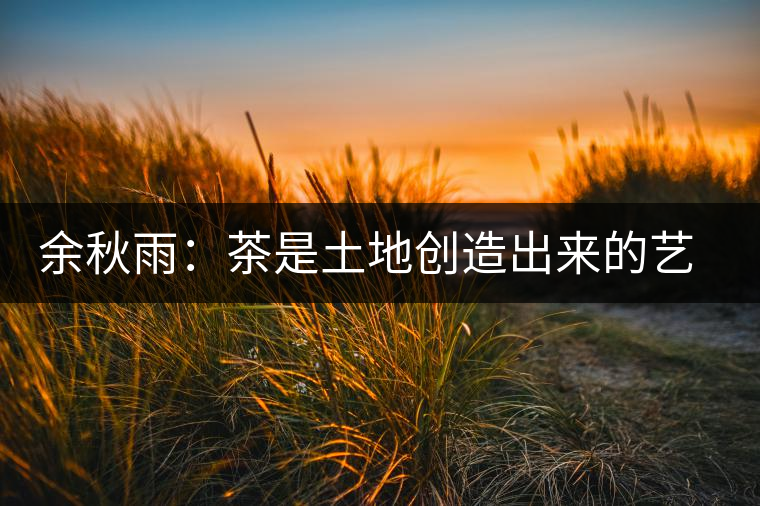 余秋雨：茶是土地創(chuàng)造出來的藝術(shù)