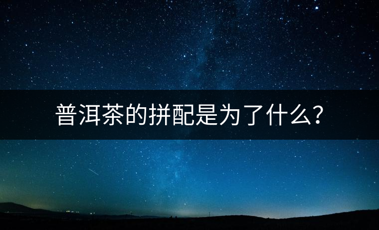 普洱茶的拼配是為了什么？